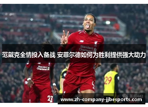 范戴克全情投入备战 安菲尔德如何为胜利提供强大动力
