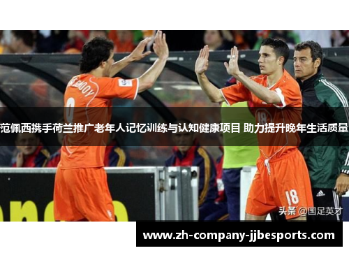 范佩西携手荷兰推广老年人记忆训练与认知健康项目 助力提升晚年生活质量