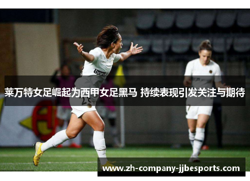 莱万特女足崛起为西甲女足黑马 持续表现引发关注与期待