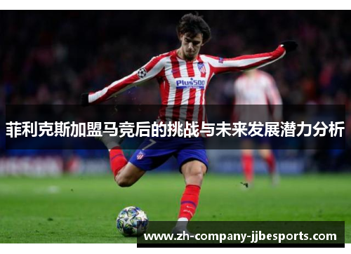 菲利克斯加盟马竞后的挑战与未来发展潜力分析