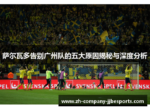 萨尔瓦多告别广州队的五大原因揭秘与深度分析