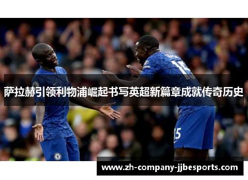 萨拉赫引领利物浦崛起书写英超新篇章成就传奇历史