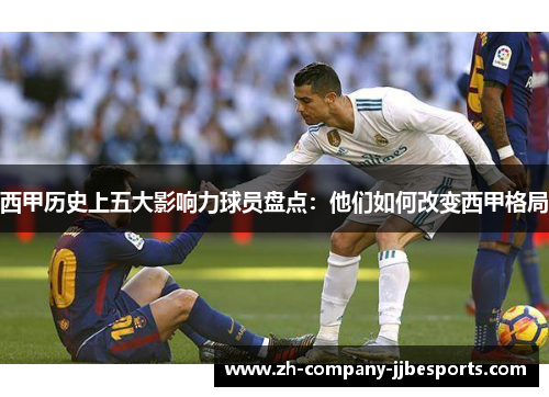 西甲历史上五大影响力球员盘点：他们如何改变西甲格局