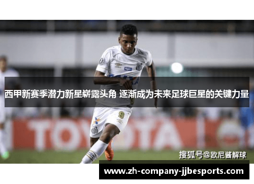 西甲新赛季潜力新星崭露头角 逐渐成为未来足球巨星的关键力量