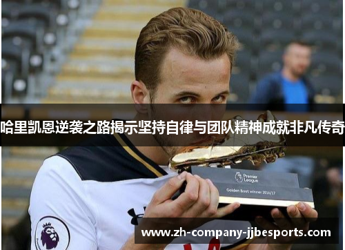 哈里凯恩逆袭之路揭示坚持自律与团队精神成就非凡传奇