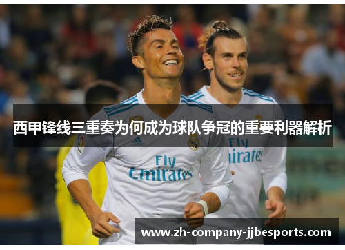 西甲锋线三重奏为何成为球队争冠的重要利器解析