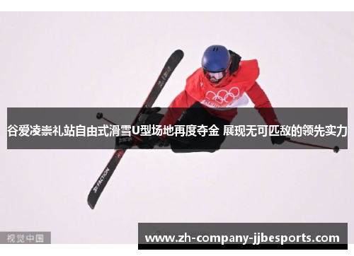谷爱凌崇礼站自由式滑雪U型场地再度夺金 展现无可匹敌的领先实力