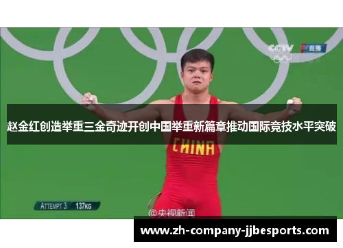 赵金红创造举重三金奇迹开创中国举重新篇章推动国际竞技水平突破