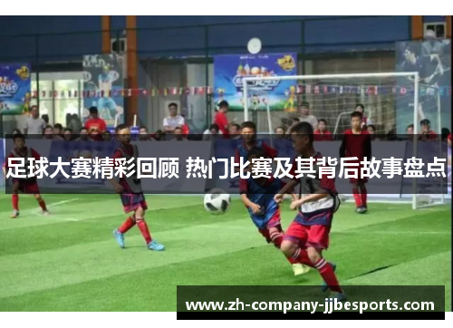 足球大赛精彩回顾 热门比赛及其背后故事盘点