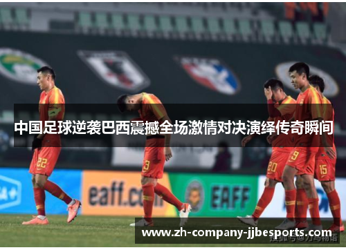 中国足球逆袭巴西震撼全场激情对决演绎传奇瞬间 中国足球逆袭巴西震撼全场激情对决演绎传奇瞬间