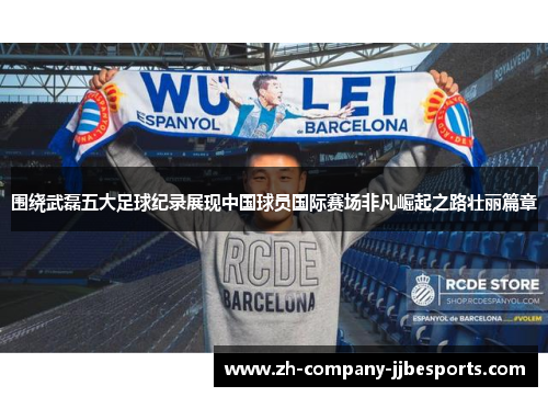 围绕武磊五大足球纪录展现中国球员国际赛场非凡崛起之路壮丽篇章