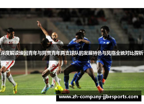深度解读埃因青年与阿贾青年两支球队的发展特色与风格全貌对比探析