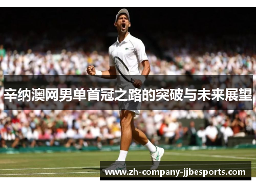 辛纳澳网男单首冠之路的突破与未来展望