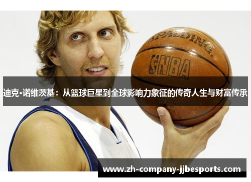 迪克·诺维茨基：从篮球巨星到全球影响力象征的传奇人生与财富传承