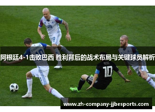 阿根廷4-1击败巴西 胜利背后的战术布局与关键球员解析