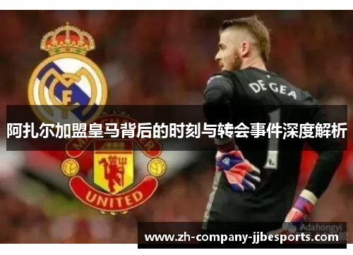 阿扎尔加盟皇马背后的时刻与转会事件深度解析