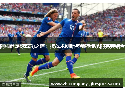 阿根廷足球成功之道：技战术创新与精神传承的完美结合