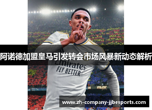 阿诺德加盟皇马引发转会市场风暴新动态解析