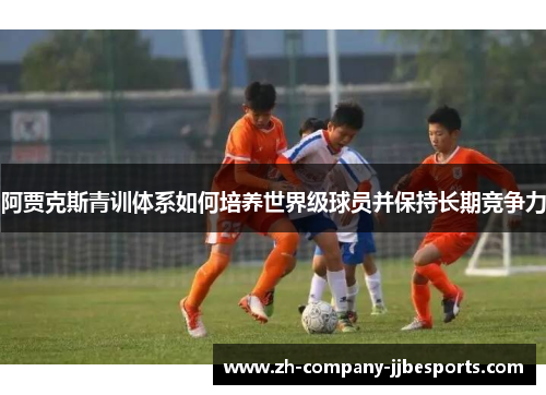 阿贾克斯青训体系如何培养世界级球员并保持长期竞争力