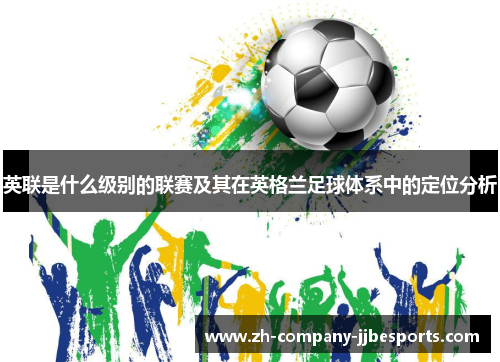 英联是什么级别的联赛及其在英格兰足球体系中的定位分析 英联是什么级别的联赛及其在英格兰足球体系中的定位分析