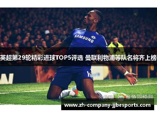 英超第29轮精彩进球TOP5评选 曼联利物浦等队名将齐上榜