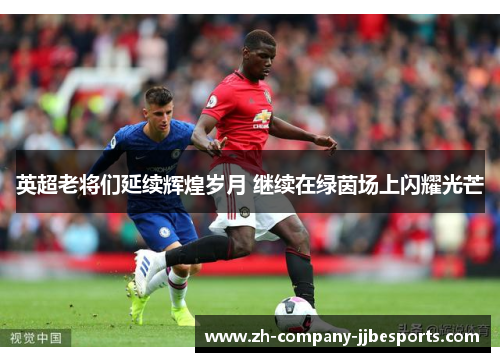 英超老将们延续辉煌岁月 继续在绿茵场上闪耀光芒