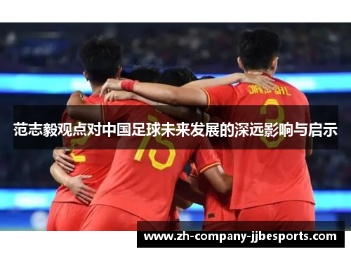 范志毅观点对中国足球未来发展的深远影响与启示