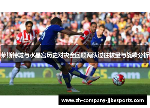莱斯特城与水晶宫历史对决全回顾两队过往较量与战绩分析