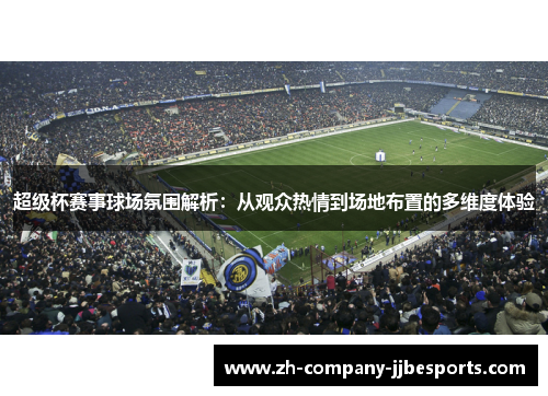 超级杯赛事球场氛围解析：从观众热情到场地布置的多维度体验