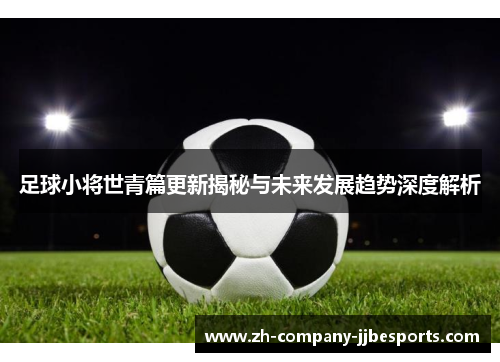 足球小将世青篇更新揭秘与未来发展趋势深度解析 足球小将世青篇更新揭秘与未来发展趋势深度解析