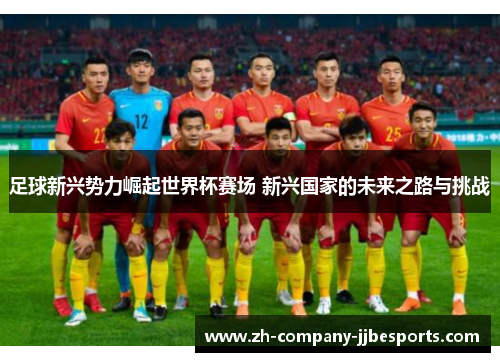 足球新兴势力崛起世界杯赛场 新兴国家的未来之路与挑战 足球新兴势力崛起世界杯赛场 新兴国家的未来之路与挑战