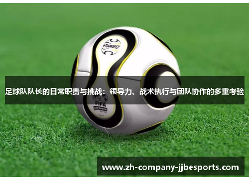 足球队队长的日常职责与挑战:领导力、战术执行与团队协作的多重考验 足球队队长的日常职责与挑战:领导力、战术执行与团队协作的多重考验