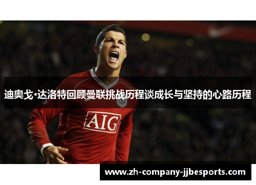 迪奥戈·达洛特回顾曼联挑战历程谈成长与坚持的心路历程