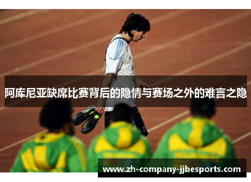 阿库尼亚缺席比赛背后的隐情与赛场之外的难言之隐