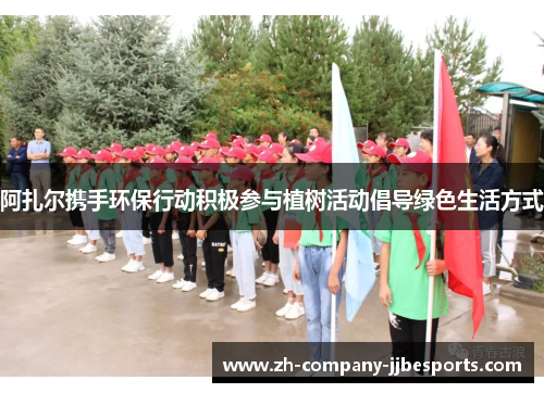 阿扎尔携手环保行动积极参与植树活动倡导绿色生活方式