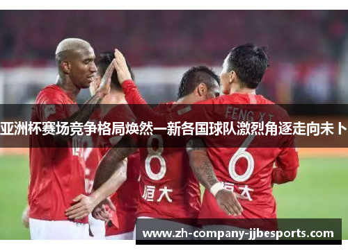 亚洲杯赛场竞争格局焕然一新各国球队激烈角逐走向未卜
