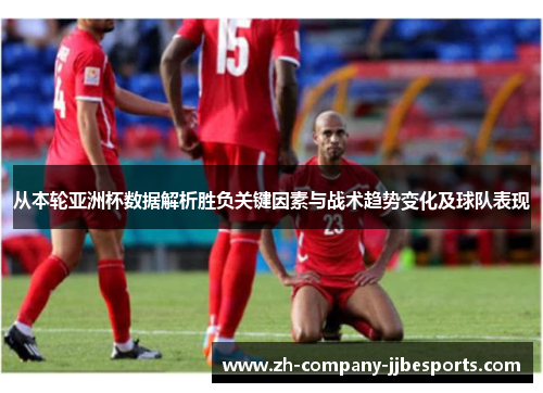 从本轮亚洲杯数据解析胜负关键因素与战术趋势变化及球队表现