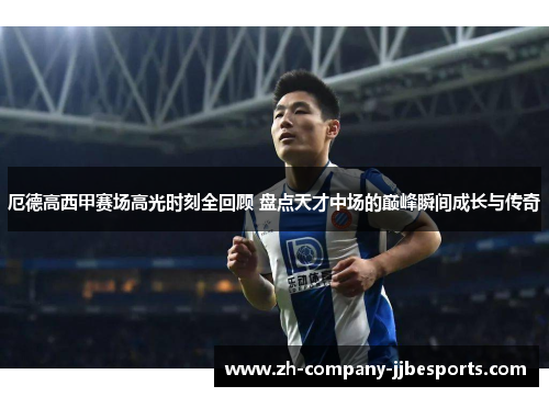 厄德高西甲赛场高光时刻全回顾 盘点天才中场的巅峰瞬间成长与传奇