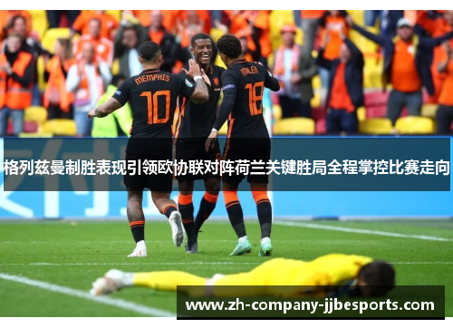 格列兹曼制胜表现引领欧协联对阵荷兰关键胜局全程掌控比赛走向