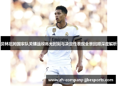 贝林厄姆国家队关键战役高光时刻与决定性表现全景回顾深度解析