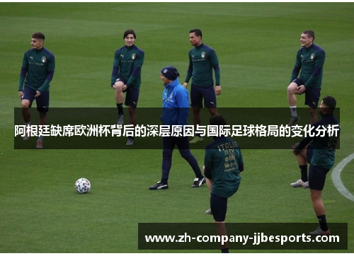 阿根廷缺席欧洲杯背后的深层原因与国际足球格局的变化分析 阿根廷缺席欧洲杯背后的深层原因与国际足球格局的变化分析
