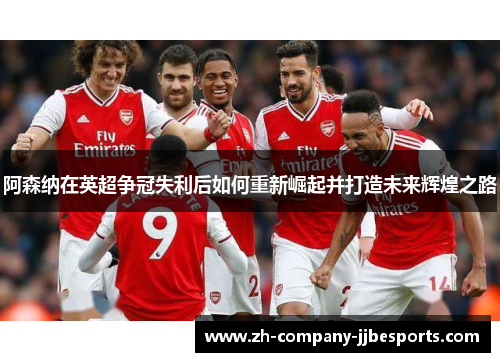 阿森纳在英超争冠失利后如何重新崛起并打造未来辉煌之路