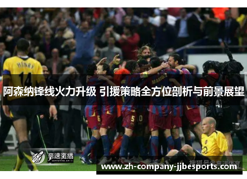阿森纳锋线火力升级 引援策略全方位剖析与前景展望
