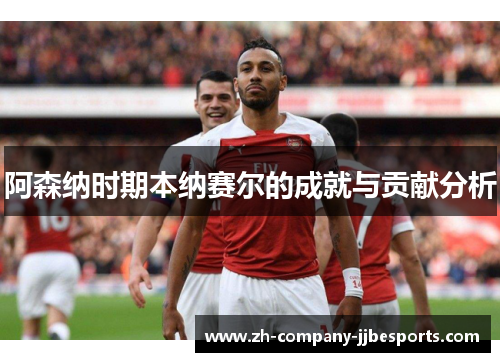 阿森纳时期本纳赛尔的成就与贡献分析