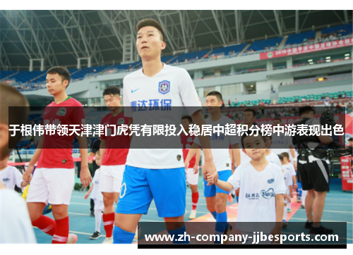 于根伟带领天津津门虎凭有限投入稳居中超积分榜中游表现出色