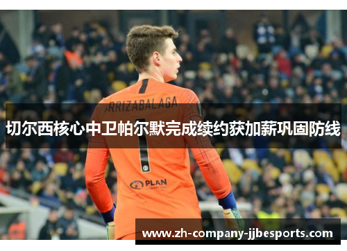 切尔西核心中卫帕尔默完成续约获加薪巩固防线 切尔西核心中卫帕尔默完成续约获加薪巩固防线