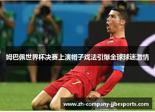 姆巴佩世界杯决赛上演帽子戏法引爆全球球迷激情