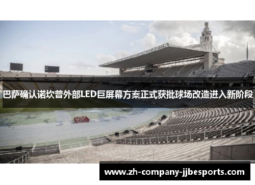 巴萨确认诺坎普外部LED巨屏幕方案正式获批球场改造进入新阶段