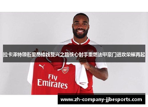 拉卡泽特领衔里昂锋线复兴之路核心射手重燃法甲豪门进攻荣耀再起