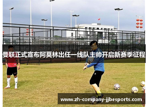 曼联正式宣布阿莫林出任一线队主帅开启新赛季征程